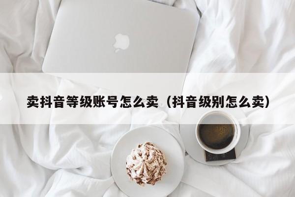 卖抖音等级账号怎么卖（抖音级别怎么卖）(图1)